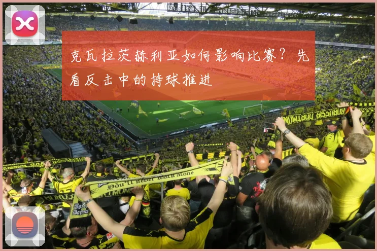 克瓦拉茨赫利亚如何影响比赛？先看反击中的持球推进