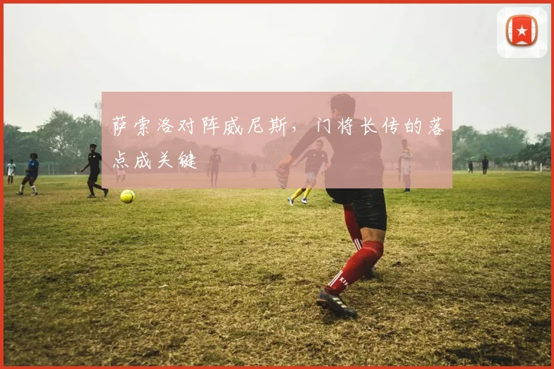 萨索洛对阵威尼斯，门将长传的落点成关键