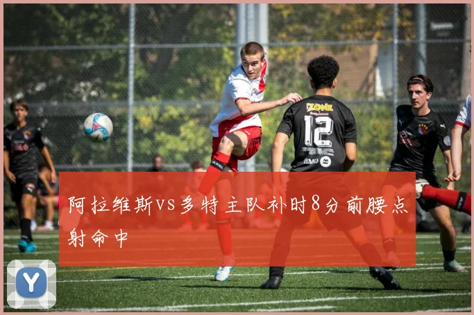 阿拉维斯vs多特主队补时8分前腰点射命中