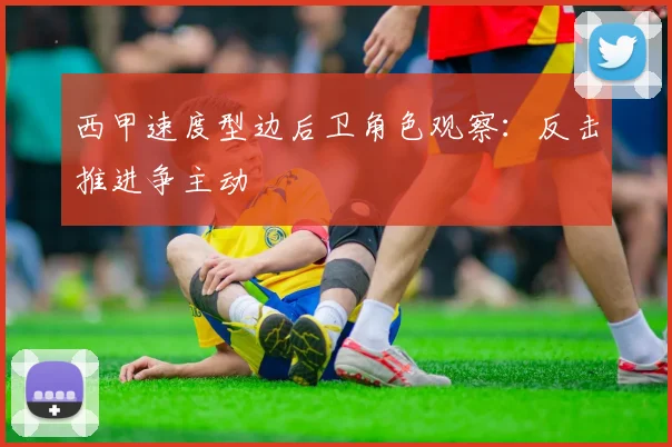 西甲速度型边后卫角色观察：反击推进争主动