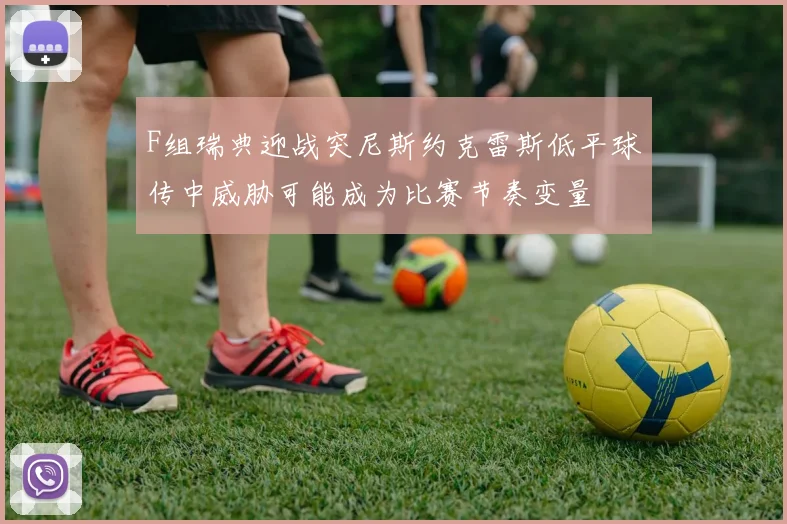 F组瑞典迎战突尼斯约克雷斯低平球传中威胁可能成为比赛节奏变量