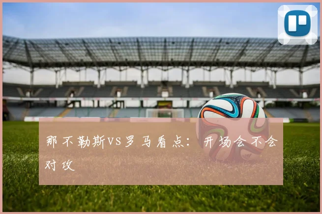 那不勒斯vs罗马看点:开场会不会对攻