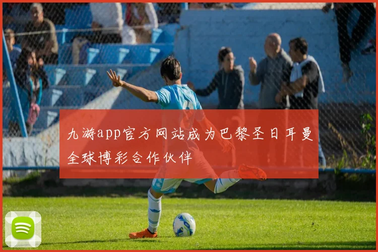 九游app官方网站成为巴黎圣日耳曼全球博彩合作伙伴