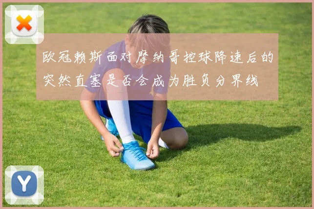 欧冠赖斯面对摩纳哥控球降速后的突然直塞是否会成为胜负分界线