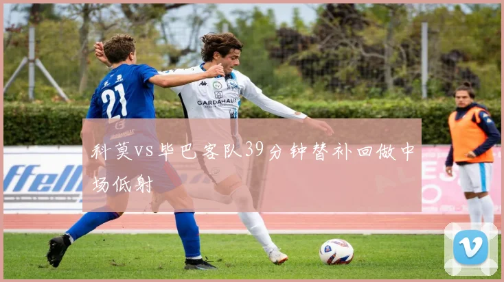 科莫vs毕巴客队39分钟替补回做中场低射