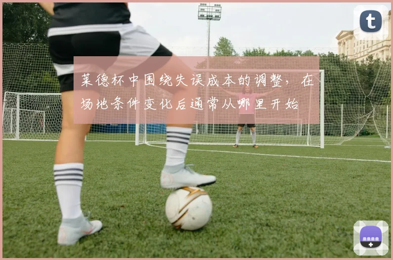 莱德杯中围绕失误成本的调整,在场地条件变化后通常从哪里开始