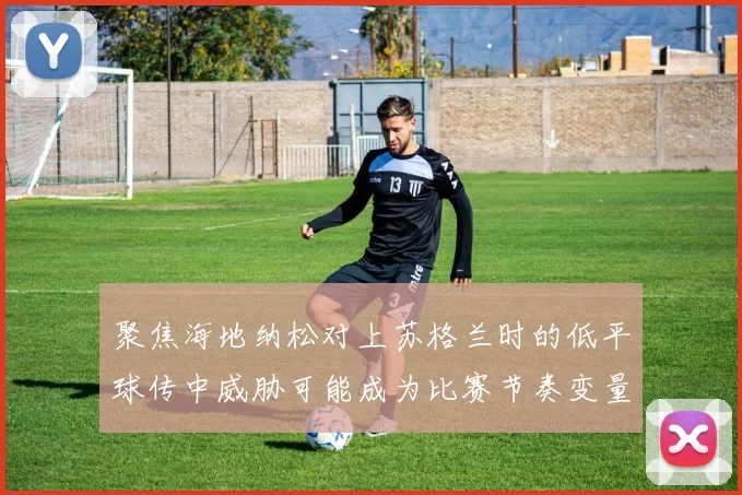 聚焦海地纳松对上苏格兰时的低平球传中威胁可能成为比赛节奏变量