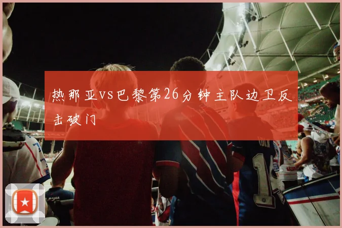 热那亚vs巴黎第26分钟主队边卫反击破门
