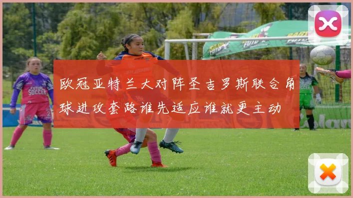 欧冠亚特兰大对阵圣吉罗斯联合角球进攻套路谁先适应谁就更主动