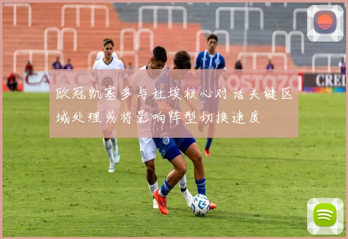 欧冠凯塞多与杜埃核心对话关键区域处理或将影响阵型切换速度