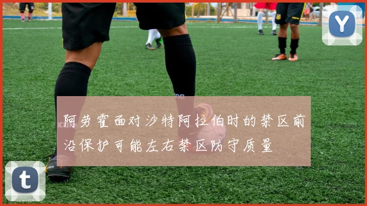 阿劳霍面对沙特阿拉伯时的禁区前沿保护可能左右禁区防守质量