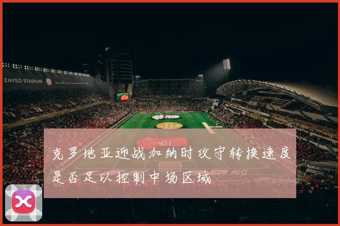 克罗地亚迎战加纳时攻守转换速度是否足以控制中场区域