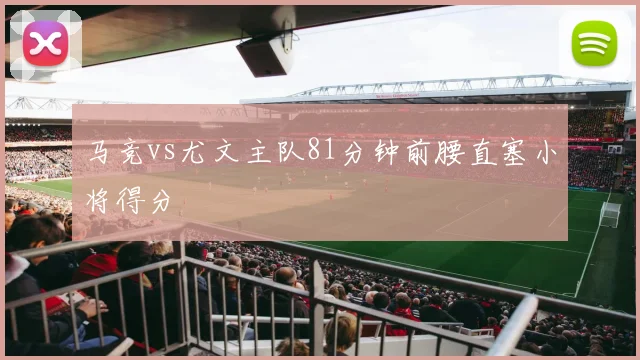 马竞vs尤文主队81分钟前腰直塞小将得分
