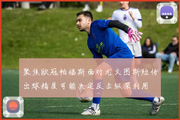 聚焦欧冠帕福斯面对尤文图斯短传出球精度可能决定反击纵深利用