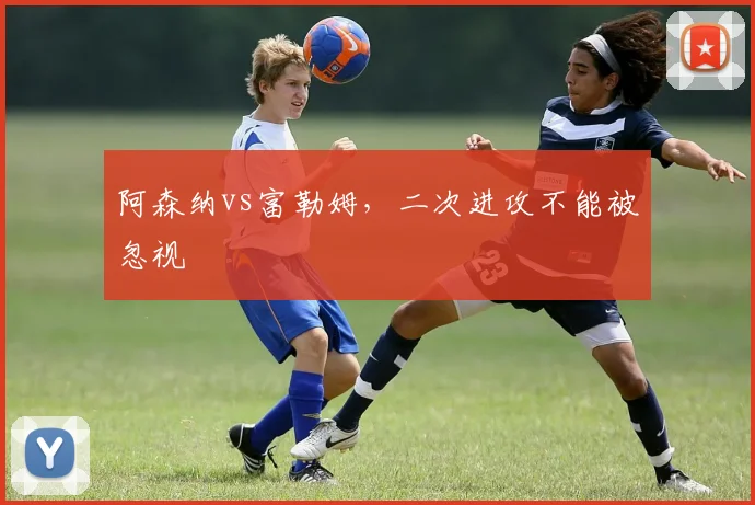 阿森纳vs富勒姆，二次进攻不能被忽视