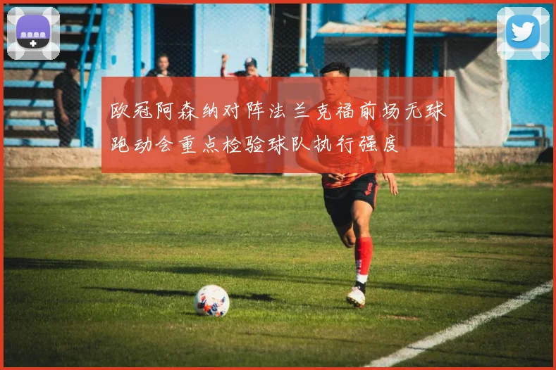 欧冠阿森纳对阵法兰克福前场无球跑动会重点检验球队执行强度