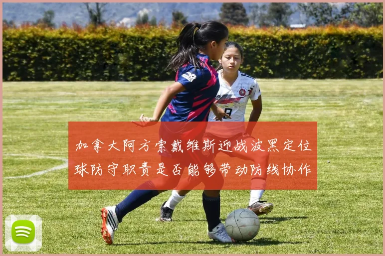 加拿大阿方索戴维斯迎战波黑定位球防守职责是否能够带动防线协作