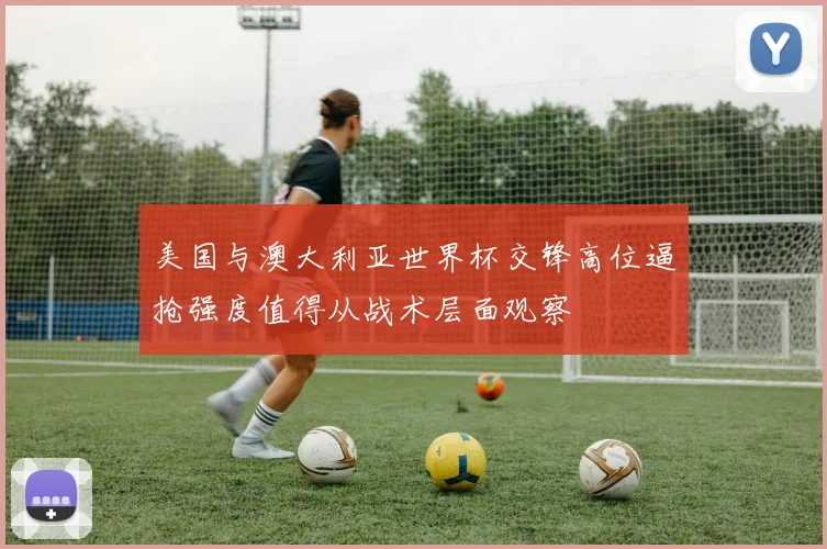 美国与澳大利亚世界杯交锋高位逼抢强度值得从战术层面观察