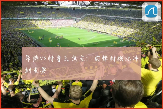 昂热vs特鲁瓦焦点：前锋封线比冲刺重要