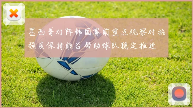 墨西哥对阵韩国赛前重点观察对抗强度保持能否帮助球队稳定推进