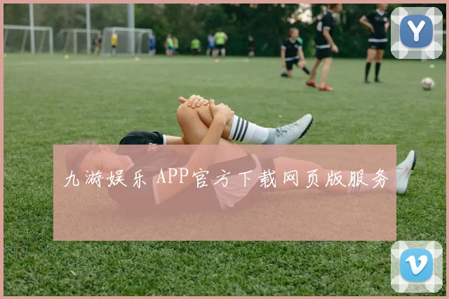 九游娱乐 APP官方下载网页版服务