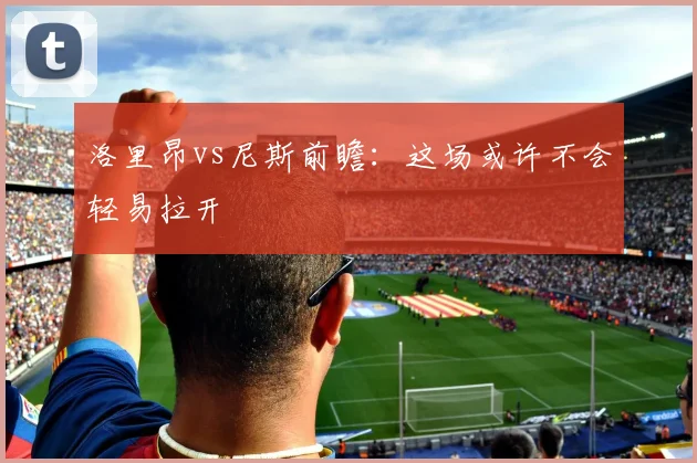 洛里昂vs尼斯前瞻:这场或许不会轻易拉开